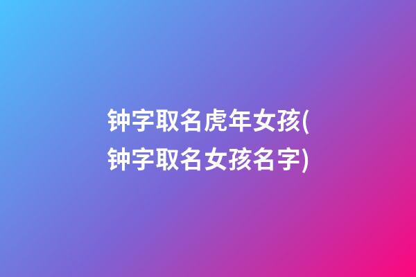 钟字取名虎年女孩(钟字取名女孩名字)