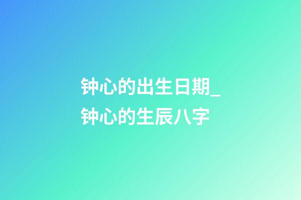 钟心的出生日期_钟心的生辰八字