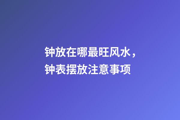 钟放在哪最旺风水，钟表摆放注意事项