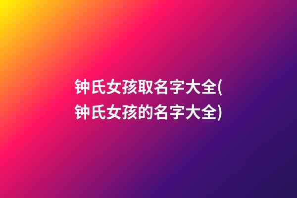 钟氏女孩取名字大全(钟氏女孩的名字大全)