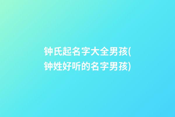 钟氏起名字大全男孩(钟姓好听的名字男孩)