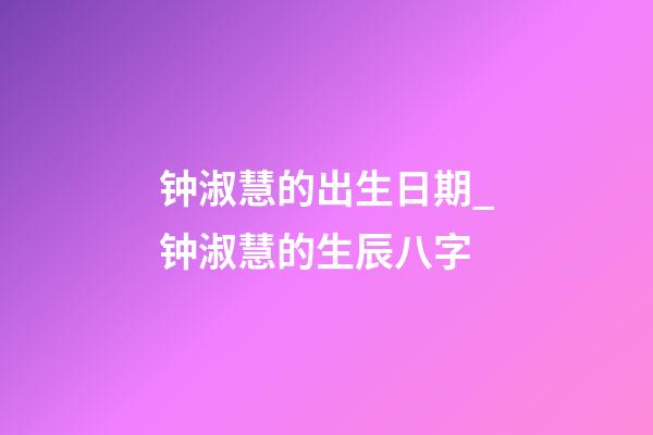 钟淑慧的出生日期_钟淑慧的生辰八字