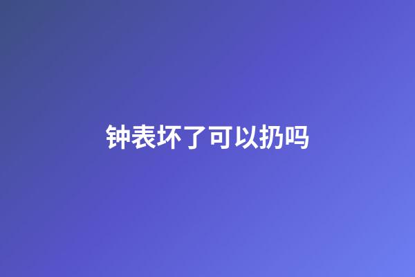 钟表坏了可以扔吗
