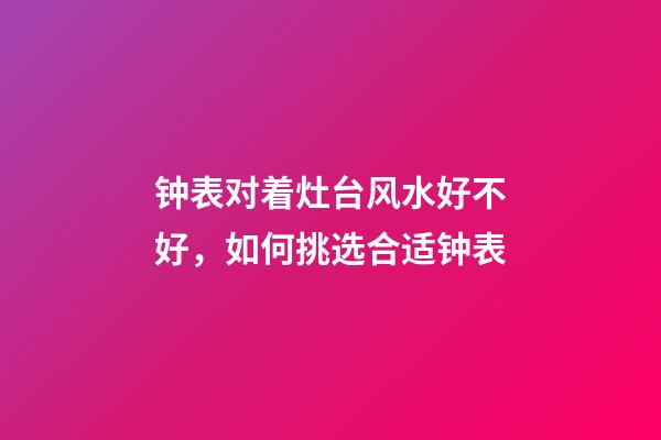 钟表对着灶台风水好不好，如何挑选合适钟表