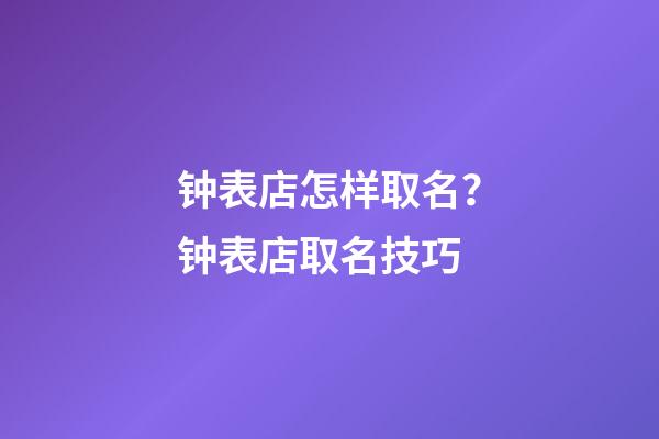 钟表店怎样取名？钟表店取名技巧-第1张-店铺起名-玄机派