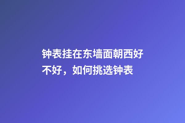 钟表挂在东墙面朝西好不好，如何挑选钟表