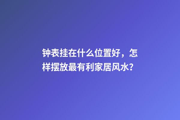 钟表挂在什么位置好，怎样摆放最有利家居风水？