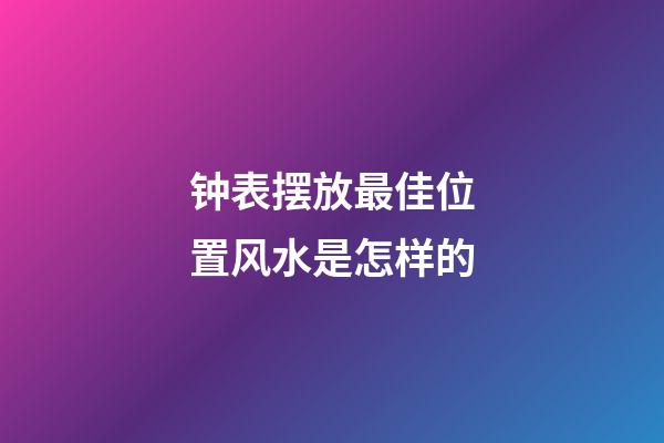 钟表摆放最佳位置风水是怎样的