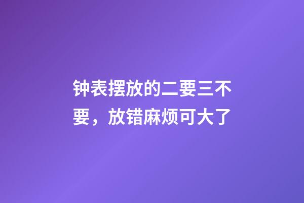 钟表摆放的二要三不要，放错麻烦可大了