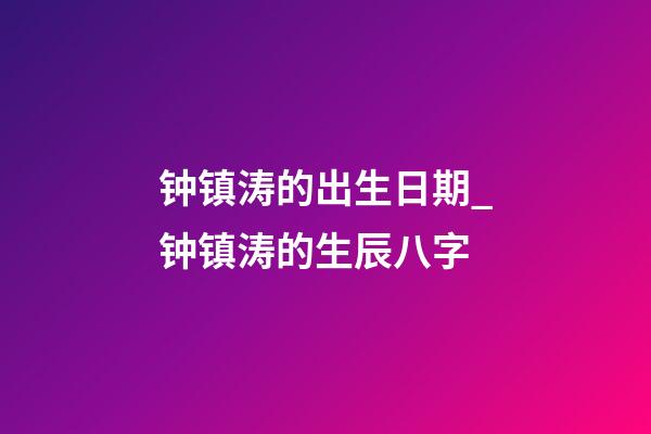 钟镇涛的出生日期_钟镇涛的生辰八字