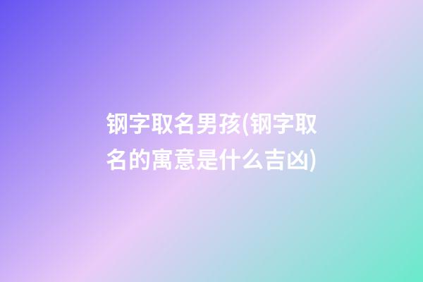 钢字取名男孩(钢字取名的寓意是什么吉凶)