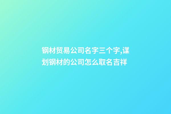 钢材贸易公司名字三个字,谋划钢材的公司怎么取名吉祥-第1张-公司起名-玄机派