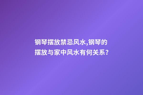钢琴摆放禁忌风水,钢琴的摆放与家中风水有何关系？