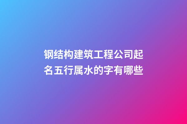 钢结构建筑工程公司起名五行属水的字有哪些-第1张-公司起名-玄机派