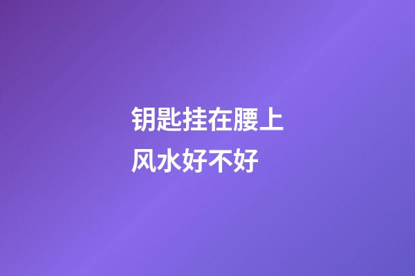 钥匙挂在腰上风水好不好