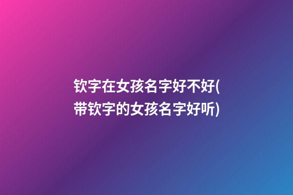 钦字在女孩名字好不好(带钦字的女孩名字好听)