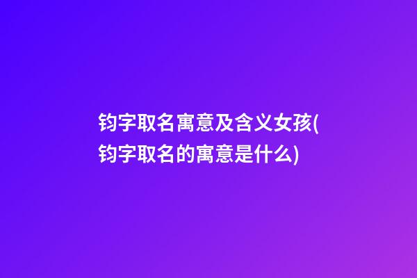 钧字取名寓意及含义女孩(钧字取名的寓意是什么)