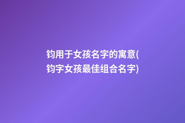 钧用于女孩名字的寓意(钧字女孩最佳组合名字)