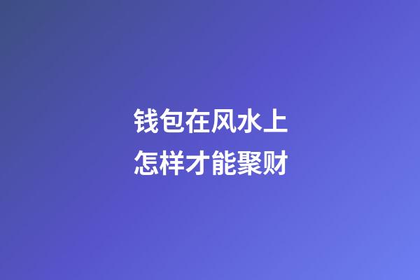 钱包在风水上怎样才能聚财