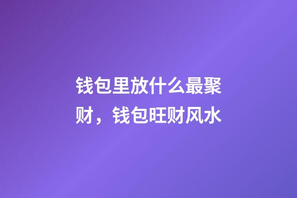 钱包里放什么最聚财，钱包旺财风水