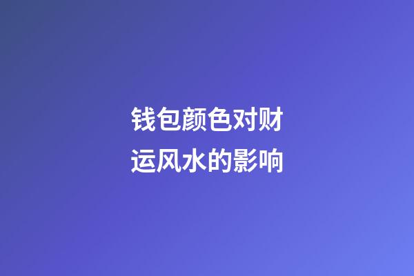 钱包颜色对财运风水的影响