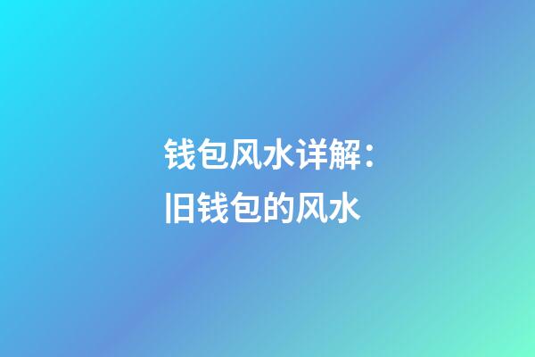 钱包风水详解：旧钱包的风水