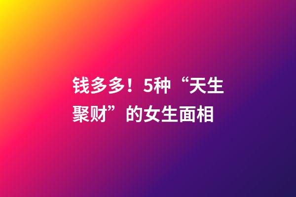 钱多多！5种“天生聚财”的女生面相