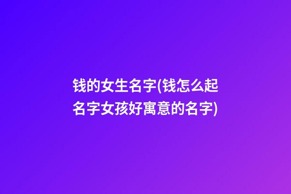 钱的女生名字(钱怎么起名字女孩好寓意的名字)