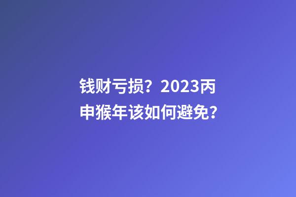 钱财亏损？2023丙申猴年该如何避免？