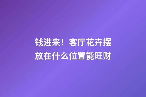 钱进来！客厅花卉摆放在什么位置能旺财