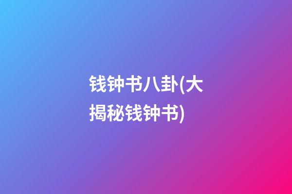 钱钟书八卦(大揭秘钱钟书)