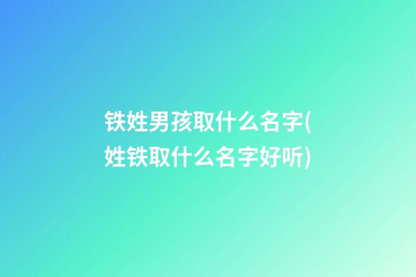 铁姓男孩取什么名字(姓铁取什么名字好听)
