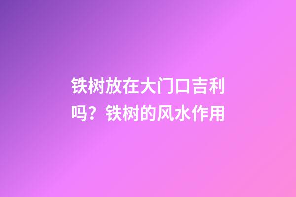 铁树放在大门口吉利吗？铁树的风水作用