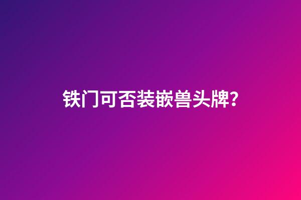 铁门可否装嵌兽头牌？