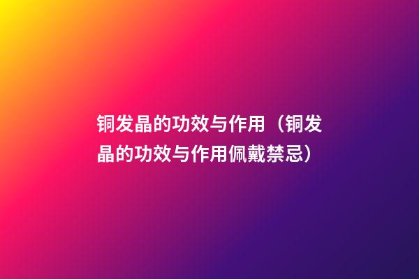 铜发晶的功效与作用（铜发晶的功效与作用佩戴禁忌）