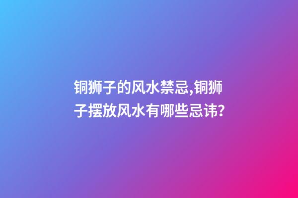 铜狮子的风水禁忌,铜狮子摆放风水有哪些忌讳？