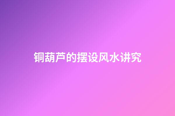 铜葫芦的摆设风水讲究