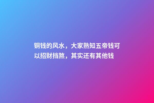 铜钱的风水，大家熟知五帝钱可以招财挡煞，其实还有其他钱