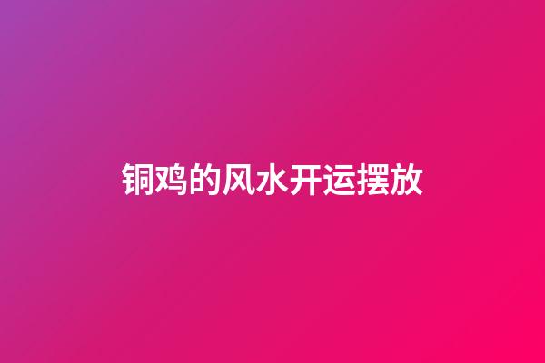 铜鸡的风水开运摆放