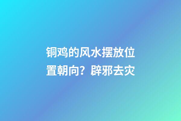 铜鸡的风水摆放位置朝向？辟邪去灾