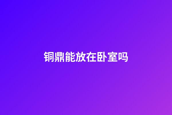 铜鼎能放在卧室吗