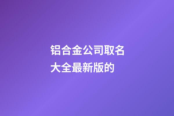 铝合金公司取名大全最新版的-第1张-公司起名-玄机派