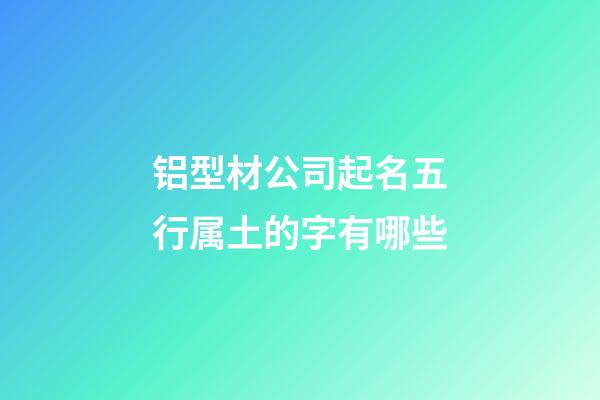 铝型材公司起名五行属土的字有哪些-第1张-公司起名-玄机派