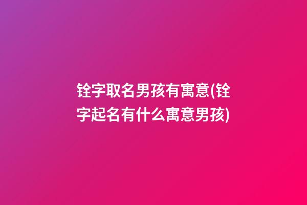 铨字取名男孩有寓意(铨字起名有什么寓意男孩)