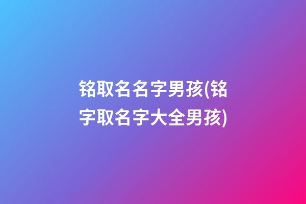 铭取名名字男孩(铭字取名字大全男孩)