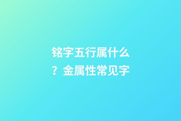 铭字五行属什么？金属性常见字