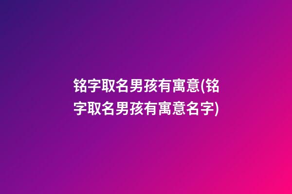 铭字取名男孩有寓意(铭字取名男孩有寓意名字)