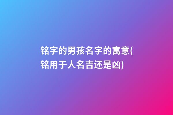 铭字的男孩名字的寓意(铭用于人名吉还是凶)