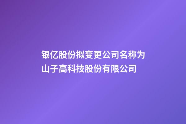 银亿股份拟变更公司名称为山子高科技股份有限公司