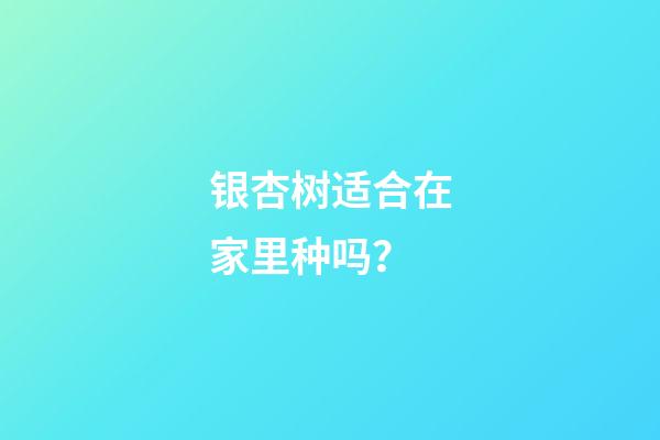 银杏树适合在家里种吗？